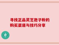 寻找正品灵芝孢子粉的购买渠道与技巧分享