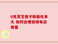 0克灵芝孢子粉能吃多久 如何合理安排每日用量