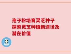 孢子粉培育灵芝种子 探索灵芝种植新途径及潜在价值