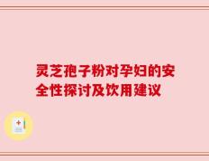 灵芝孢子粉对孕妇的安全性探讨及饮用建议