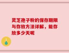 灵芝孢子粉的保存期限与存放方法详解，能存放多少天呢