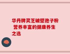 华丹牌灵芝破壁孢子粉 营养丰富的健康养生之选