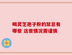 喝灵芝孢子粉的禁忌有哪些 这些情况需谨慎