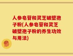 人参皂苷和灵芝破壁孢子粉(人参皂苷和灵芝破壁孢子粉的养生功效与用法)