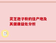 灵芝孢子粉的佳产地及其健康益处分析