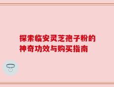 探索临安灵芝孢子粉的神奇功效与购买指南
