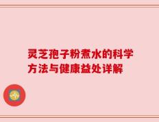 灵芝孢子粉煮水的科学方法与健康益处详解