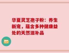 华夏灵芝孢子粉：养生新宠，蕴含多种健康益处的天然滋补品