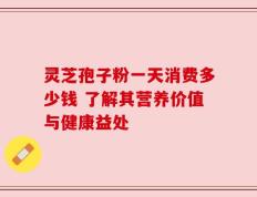 灵芝孢子粉一天消费多少钱 了解其营养价值与健康益处