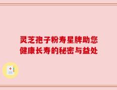 灵芝孢子粉寿星牌助您健康长寿的秘密与益处