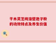 干木灵芝纯溶壁孢子粉的功效特点及养生价值