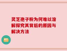 灵芝孢子粉为何难以溶解探究其背后的原因与解决方法