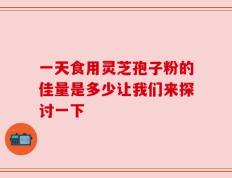 一天食用灵芝孢子粉的佳量是多少让我们来探讨一下
