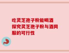 吃灵芝孢子粉能喝酒 探究灵芝孢子粉与酒同服的可行性