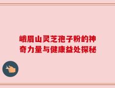 峨眉山灵芝孢子粉的神奇力量与健康益处探秘