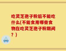 吃灵芝孢子粉后不能吃什么(不能食用哪些食物在吃灵芝孢子粉期间？)