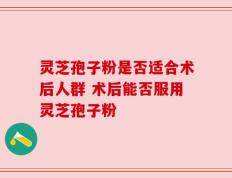 灵芝孢子粉是否适合术后人群 术后能否服用灵芝孢子粉