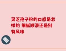 灵芝孢子粉的口感是怎样的 细腻顺滑还是别有风味