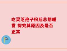 吃灵芝孢子粉后总想睡觉 探究其原因及是否正常