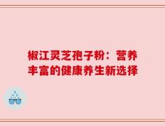 椒江灵芝孢子粉：营养丰富的健康养生新选择