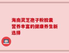 海南灵芝孢子粉胶囊 营养丰富的健康养生新选择
