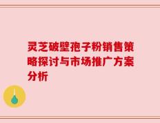 灵芝破壁孢子粉销售策略探讨与市场推广方案分析
