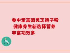 参中堂富硒灵芝孢子粉 健康养生新选择营养丰富功效多