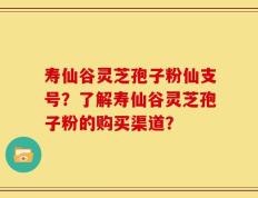 寿仙谷灵芝孢子粉仙支号？了解寿仙谷灵芝孢子粉的购买渠道？