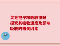 灵芝孢子粉吸收快吗 探究其吸收速度及影响吸收的相关因素