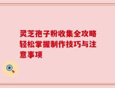 灵芝孢子粉收集全攻略轻松掌握制作技巧与注意事项