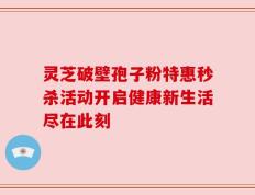 灵芝破壁孢子粉特惠秒杀活动开启健康新生活尽在此刻