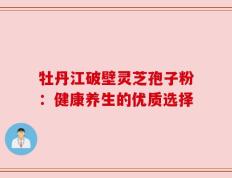 牡丹江破壁灵芝孢子粉：健康养生的优质选择