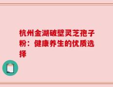 杭州金湖破壁灵芝孢子粉：健康养生的优质选择