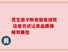 灵芝孢子粉包装有讲究 这些方式让其品质保鲜效果佳