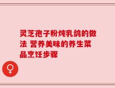 灵芝孢子粉炖乳鸽的做法 营养美味的养生菜品烹饪步骤