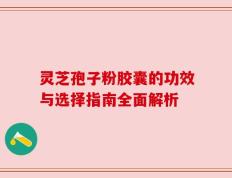 灵芝孢子粉胶囊的功效与选择指南全面解析