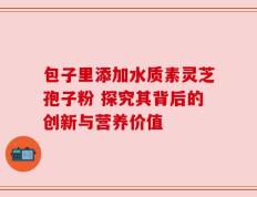 包子里添加水质素灵芝孢子粉 探究其背后的创新与营养价值