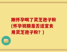 刚怀孕喝了灵芝孢子粉(怀孕初期是否适宜食用灵芝孢子粉？)