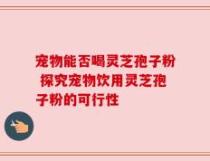 宠物能否喝灵芝孢子粉 探究宠物饮用灵芝孢子粉的可行性