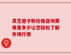 灵芝孢子粉价格咨询费用是多少让您轻松了解市场行情