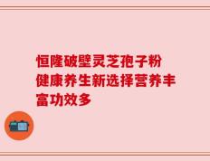恒隆破壁灵芝孢子粉 健康养生新选择营养丰富功效多