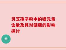 灵芝孢子粉中的镁元素含量及其对健康的影响探讨
