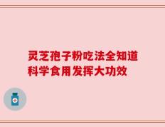 灵芝孢子粉吃法全知道科学食用发挥大功效