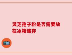 灵芝孢子粉是否需要放在冰箱储存