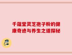 千蕴堂灵芝孢子粉的健康奇迹与养生之道探秘