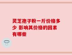 灵芝孢子粉一斤价格多少 影响其价格的因素有哪些