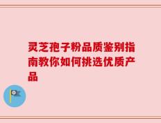 灵芝孢子粉品质鉴别指南教你如何挑选优质产品