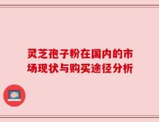 灵芝孢子粉在国内的市场现状与购买途径分析