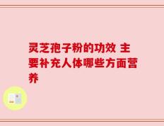 灵芝孢子粉的功效 主要补充人体哪些方面营养