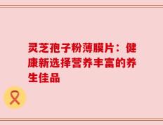 灵芝孢子粉薄膜片：健康新选择营养丰富的养生佳品